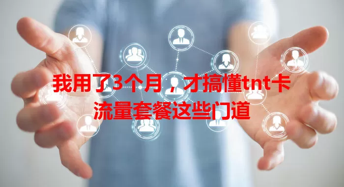 我用了3个月，才搞懂tnt卡流量套餐这些门道