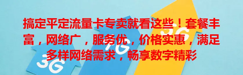 搞定平定流量卡专卖就看这些！套餐丰富，网络广，服务优，价格实惠，满足多样网络需求，畅享数字精彩