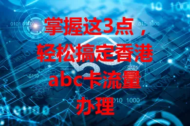 掌握这3点，轻松搞定香港abc卡流量办理