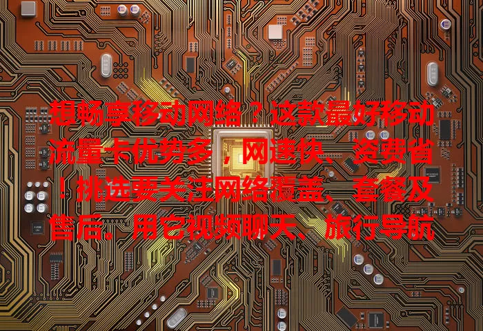 想畅享移动网络？这款最好移动流量卡优势多，网速快、资费省！挑选要关注网络覆盖、套餐及售后。用它视频聊天、旅行导航超方便，移动办公更高效，生活工作超便利！