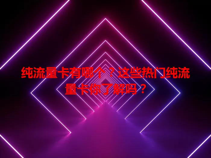 纯流量卡有哪个？这些热门纯流量卡你了解吗？