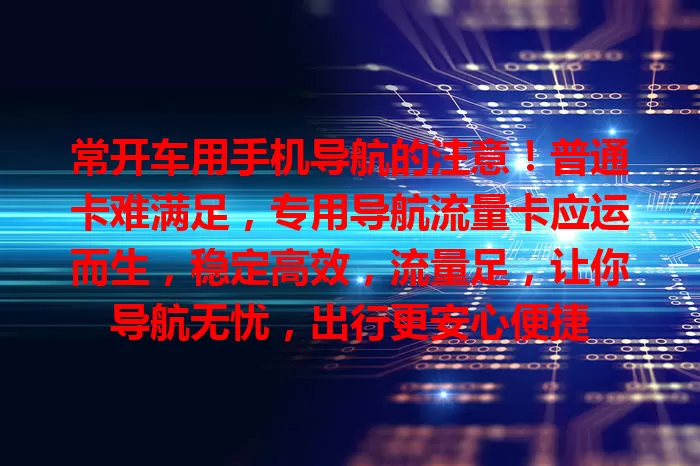 常开车用手机导航的注意！普通卡难满足，专用导航流量卡应运而生，稳定高效，流量足，让你导航无忧，出行更安心便捷