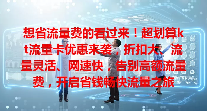 想省流量费的看过来！超划算kt流量卡优惠来袭，折扣大、流量灵活、网速快，告别高额流量费，开启省钱畅快流量之旅