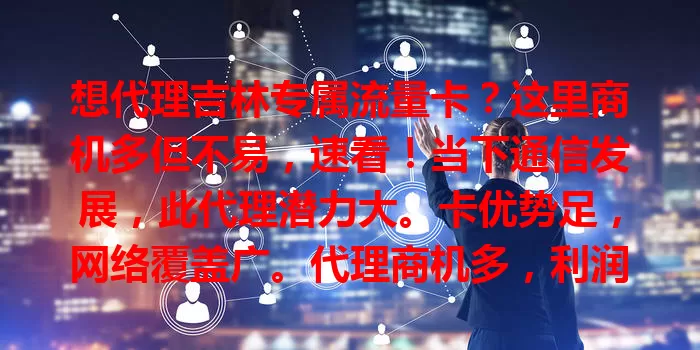 想代理吉林专属流量卡？这里商机多但不易，速看！当下通信发展，此代理潜力大。卡优势足，网络覆盖广。代理商机多，利润可观还能积累资源经验。不过要做好准备，了解产品知识，建好渠道，注重售后，才能成功。