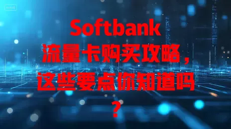 Softbank流量卡购买攻略，这些要点你知道吗？