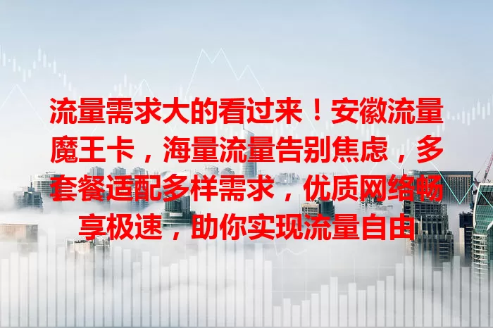 流量需求大的看过来！安徽流量魔王卡，海量流量告别焦虑，多套餐适配多样需求，优质网络畅享极速，助你实现流量自由