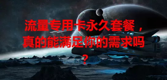 流量专用卡永久套餐，真的能满足你的需求吗？