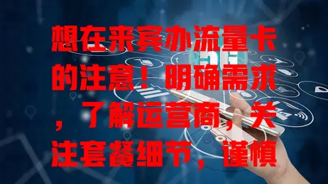 想在来宾办流量卡的注意！明确需求，了解运营商，关注套餐细节，谨慎选卡享顺畅网络