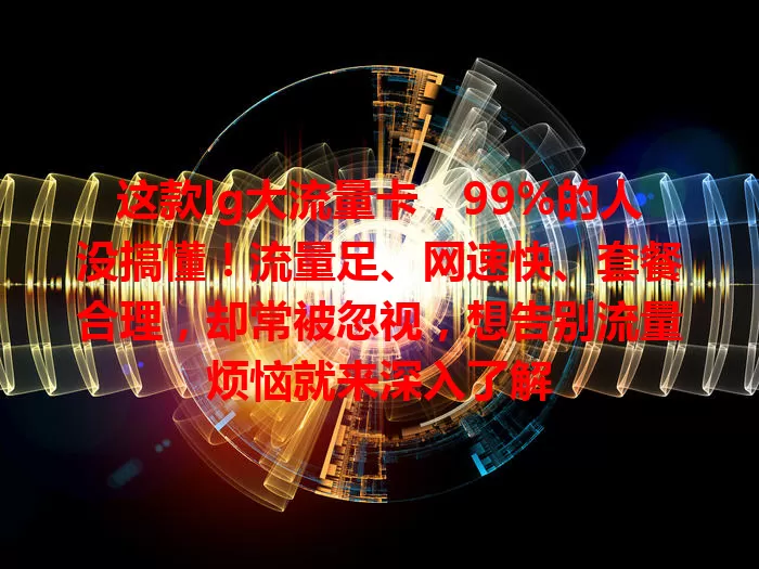 这款lg大流量卡，99%的人没搞懂！流量足、网速快、套餐合理，却常被忽视，想告别流量烦恼就来深入了解