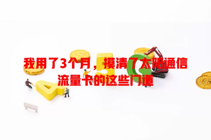 我用了3个月，摸清了太阳通信流量卡的这些门道