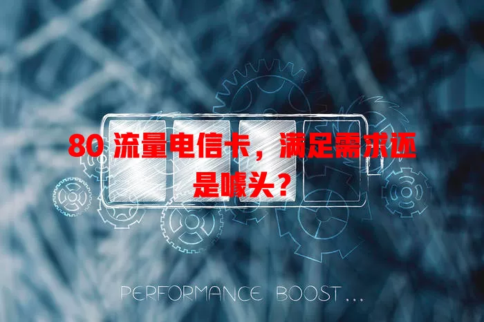 80 流量电信卡，满足需求还是噱头？