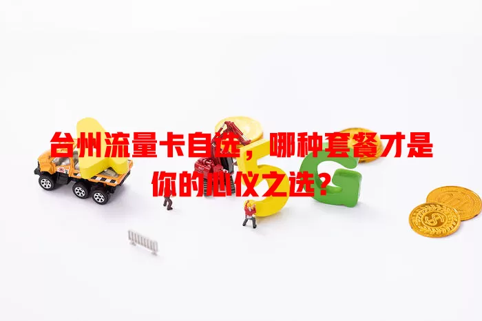 台州流量卡自选，哪种套餐才是你的心仪之选？