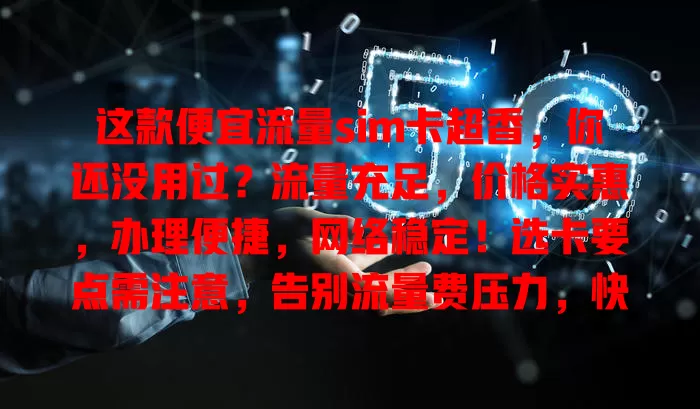 这款便宜流量sim卡超香，你还没用过？流量充足，价格实惠，办理便捷，网络稳定！选卡要点需注意，告别流量费压力，快开启畅快网络生活