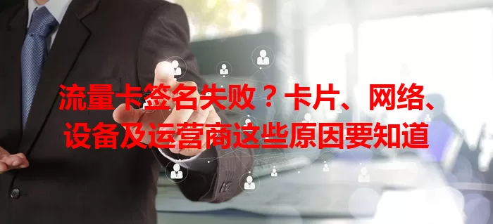 流量卡签名失败？卡片、网络、设备及运营商这些原因要知道