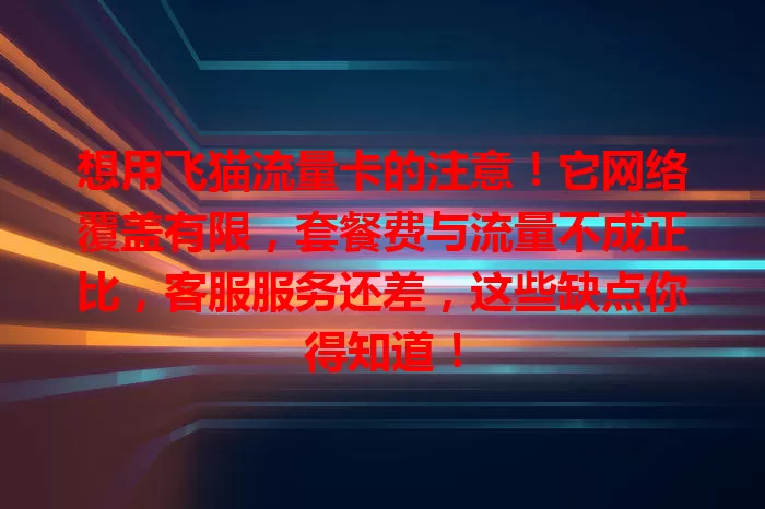 想用飞猫流量卡的注意！它网络覆盖有限，套餐费与流量不成正比，客服服务还差，这些缺点你得知道！