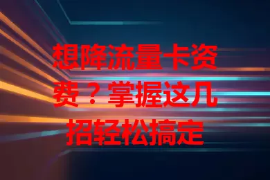 想降流量卡资费？掌握这几招轻松搞定