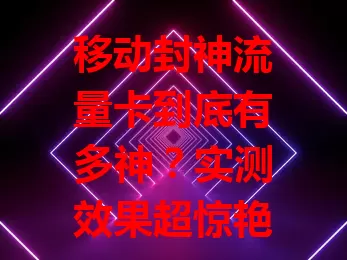 移动封神流量卡到底有多神？实测效果超惊艳！