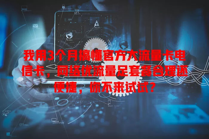 我用3个月搞懂官方大流量卡电信卡，网络优流量足套餐合理还便捷，你不来试试？
