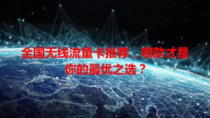 全国无线流量卡推荐，哪款才是你的最优之选？