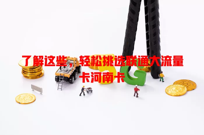 了解这些，轻松挑选联通大流量卡河南卡