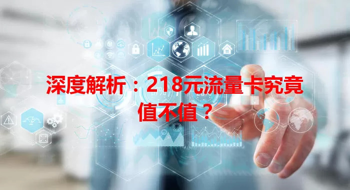 深度解析：218元流量卡究竟值不值？