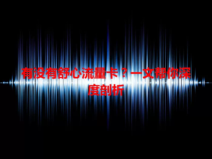 有没有舒心流量卡？一文帮你深度剖析
