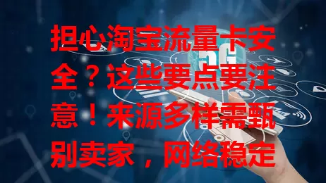 担心淘宝流量卡安全？这些要点要注意！来源多样需甄别卖家，网络稳定、套餐费用、个人信息安全一个都不能少，多留意对比，选正规产品保安全享便捷