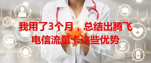 我用了3个月，总结出腾飞电信流量卡这些优势