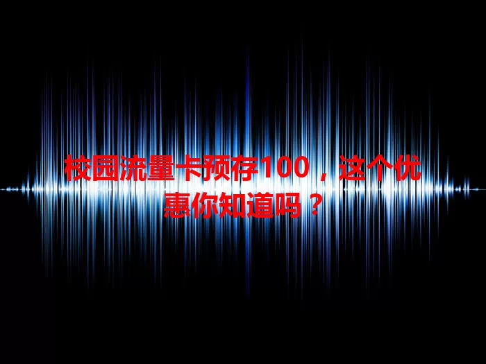 校园流量卡预存100，这个优惠你知道吗？