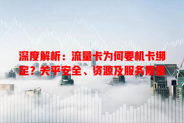 深度解析：流量卡为何要机卡绑定？关乎安全、资源及服务质量