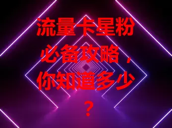 流量卡星粉必备攻略，你知道多少？