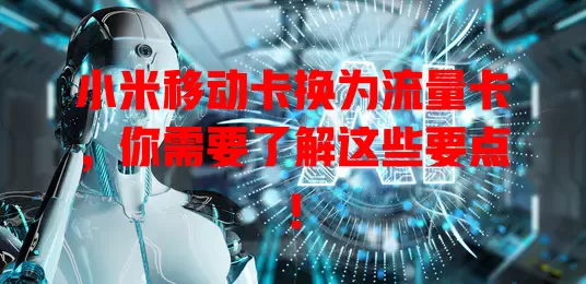 小米移动卡换为流量卡，你需要了解这些要点！