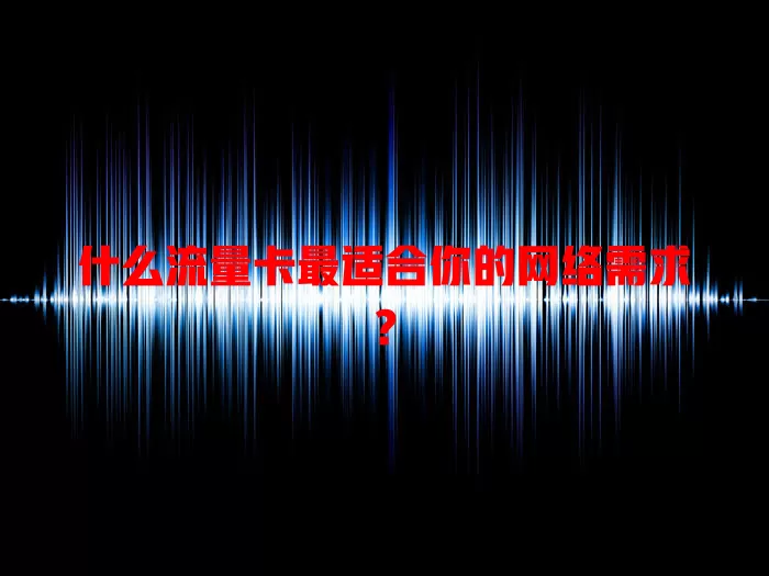 什么流量卡最适合你的网络需求？