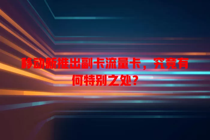 移动新推出副卡流量卡，究竟有何特别之处？