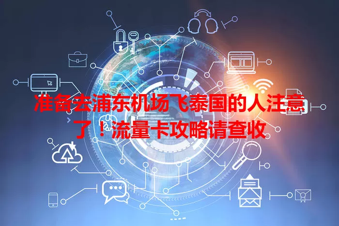 准备去浦东机场飞泰国的人注意了！流量卡攻略请查收