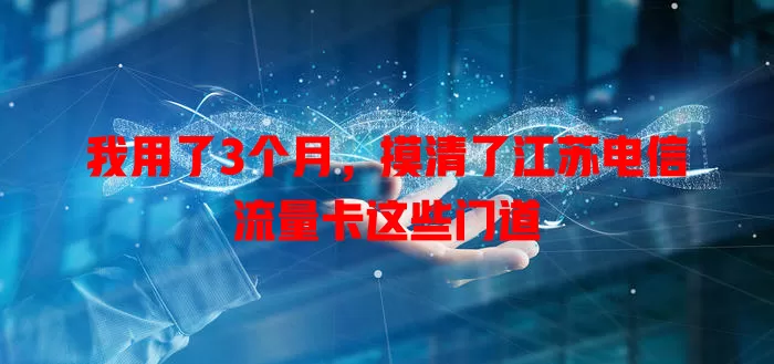 我用了3个月，摸清了江苏电信流量卡这些门道