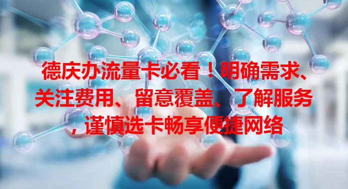 德庆办流量卡必看！明确需求、关注费用、留意覆盖、了解服务，谨慎选卡畅享便捷网络