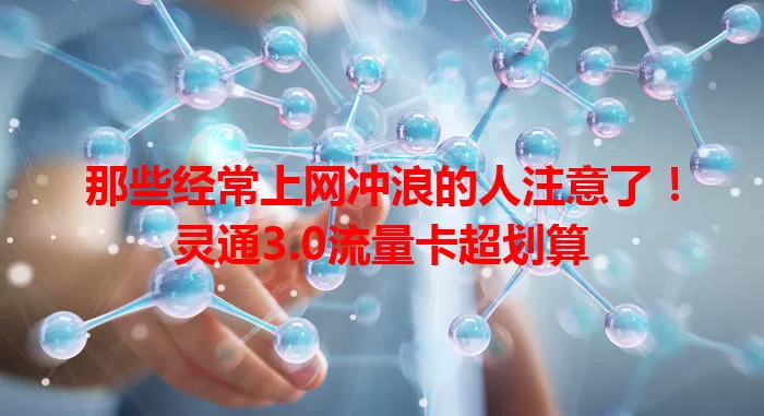 那些经常上网冲浪的人注意了！灵通3.0流量卡超划算
