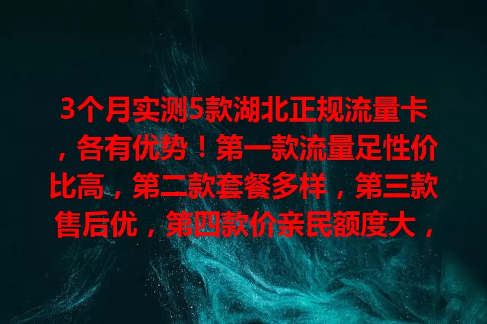 3个月实测5款湖北正规流量卡，各有优势！第一款流量足性价比高，第二款套餐多样，第三款售后优，第四款价亲民额度大，第五款网络超稳，按需选畅享优质网络生活