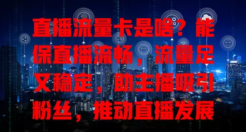 直播流量卡是啥？能保直播流畅，流量足又稳定，助主播吸引粉丝，推动直播发展！
