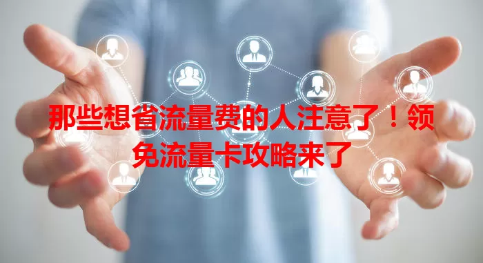 那些想省流量费的人注意了！领免流量卡攻略来了