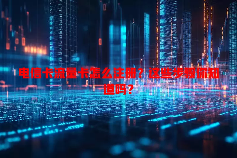 电信卡流量卡怎么注册？这些步骤你知道吗？