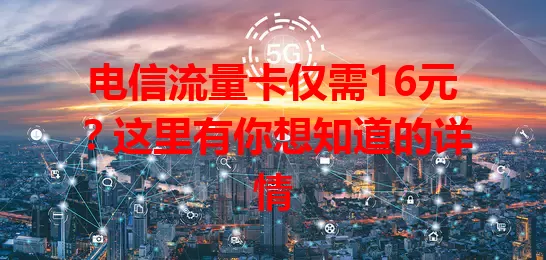 电信流量卡仅需16元？这里有你想知道的详情