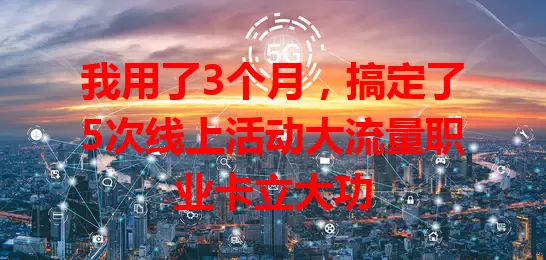 我用了3个月，搞定了5次线上活动大流量职业卡立大功
