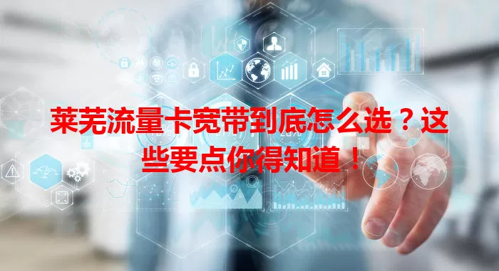 莱芜流量卡宽带到底怎么选？这些要点你得知道！