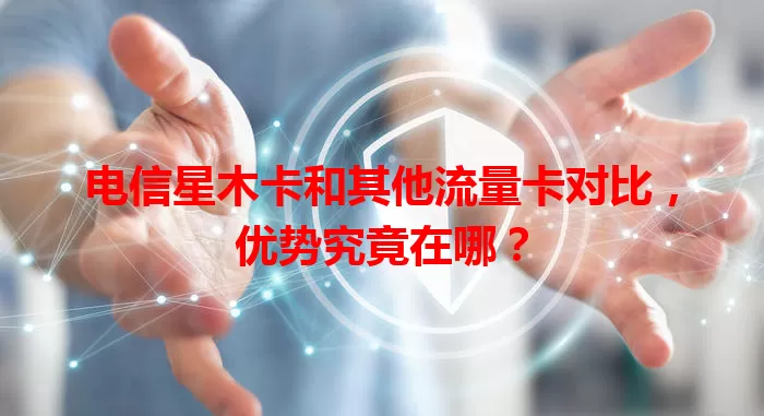 电信星木卡和其他流量卡对比，优势究竟在哪？