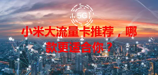 小米大流量卡推荐，哪款更适合你？