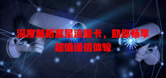 深度解析富星流量卡，助你畅享超值通信体验