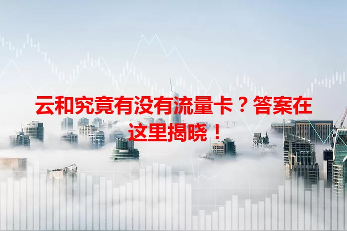 云和究竟有没有流量卡？答案在这里揭晓！