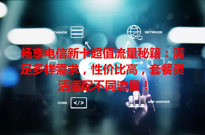 畅享电信新卡超值流量秘籍：满足多样需求，性价比高，套餐灵活适配不同流量！